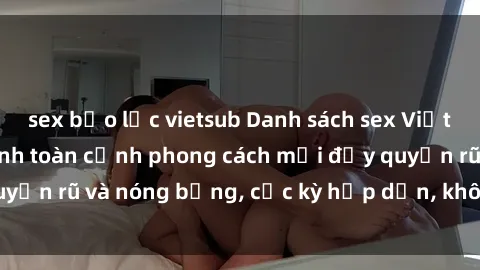 sex bạo lực vietsub Danh sách sex Việt Nam không che - Ảnh toàn cảnh phong cách mới đầy quyến rũ và nóng bỏng, cực kỳ hấp dẫn, không thể bỏ qua!