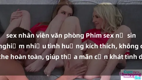 sex nhân viên văn phòng Phim sex nữ sinh mới nhất: Trải nghiệm nhiều tình huống kích thích, không che hoàn toàn, giúp thỏa mãn cơn khát tình dục của các bạn trẻ