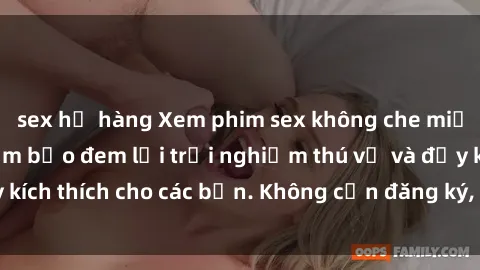 sex họ hàng Xem phim sex không che miễn phí tại đây, đảm bảo đem lại trải nghiệm thú vị và đầy kích thích cho các bạn. Không cần đăng ký, hoàn toàn miễn phí.