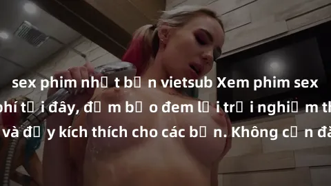 sex phim nhật bản vietsub Xem phim sex không che miễn phí tại đây, đảm bảo đem lại trải nghiệm thú vị và đầy kích thích cho các bạn. Không cần đăng ký, hoàn toàn miễn phí.