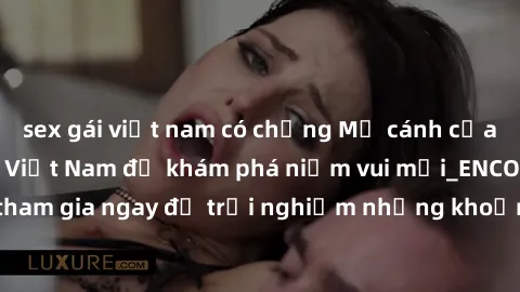 sex gái việt nam có chồng Mở cánh cửa thế giới sex MILF Việt Nam để khám phá niềm vui mới_ENCODE_. Hãy tham gia ngay để trải nghiệm những khoảnh khắc đầy kích thích và đam mê.