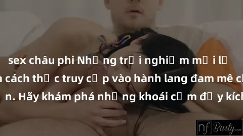 sex châu phi Những trải nghiệm mới lạ với sex tập thể và cách thức truy cập vào hành lang đam mê của bạn. Hãy khám phá những khoái cảm đầy kích thích với tập thể hấp dẫn!