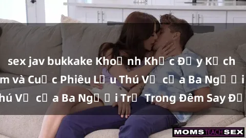 sex jav bukkake Khoảnh Khắc Đầy Kịch Tính: Sex  Việt Nam và Cuộc Phiêu Lưu Thú Vị của Ba Người Trẻ Trong Đêm Say Đắm