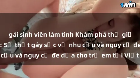 gái sinh viên làm tình Khám phá thế giới sex loli Việt Nam: Sự thật gây sốc về nhu cầu và nguy cơ đe dọa cho trẻ em tại Việt Nam