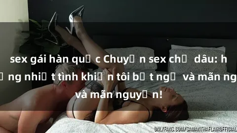sex gái hàn quốc Chuyện sex chị dâu: hành động nhiệt tình khiến tôi bất ngờ và mãn nguyện!