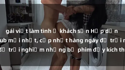 gái việt làm tình ở khách sạn Hấp dẫn với sex hentai vietsub mới nhất, cập nhật hàng ngày để trải nghiệm những bộ phim đầy kích thích và hấp dẫn.