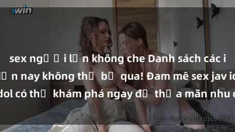 sex người lớn không che Danh sách các idol JAV hot nhất hiện nay không thể bỏ qua! Đam mê sex jav idol có thể khám phá ngay để thỏa mãn nhu cầu giải trí của mình!
